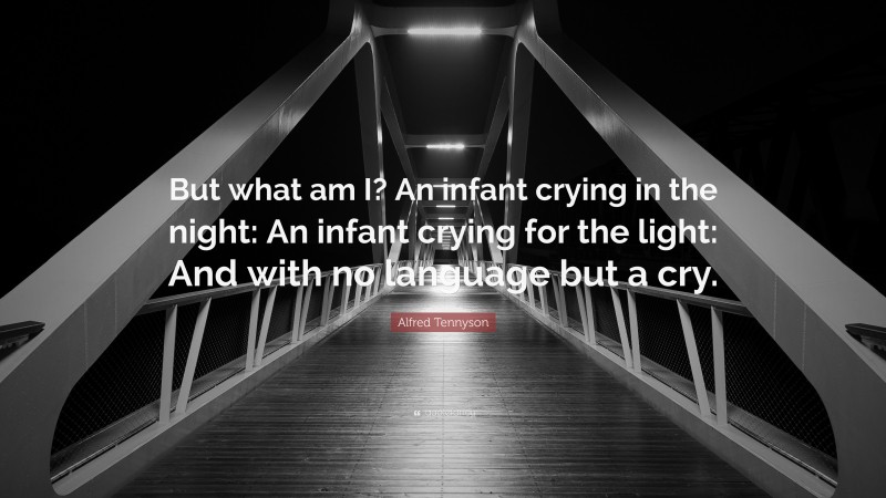 Alfred Tennyson Quote: “But what am I? An infant crying in the night: An infant crying for the light: And with no language but a cry.”