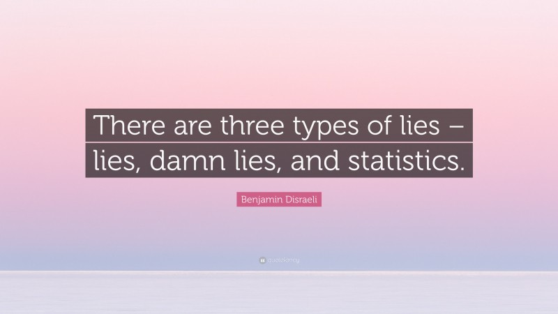 Benjamin Disraeli Quote: “There are three types of lies – lies, damn lies, and statistics.”