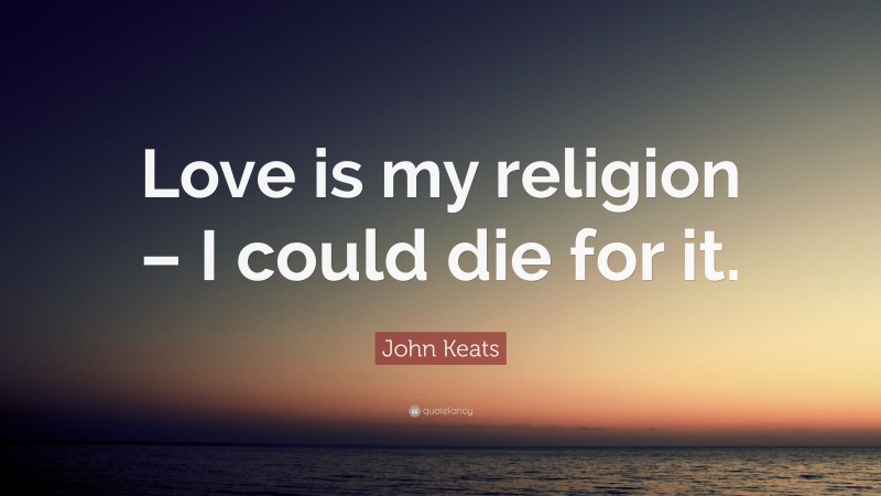 John Keats Quote: “Love is my religion – I could die for it.”