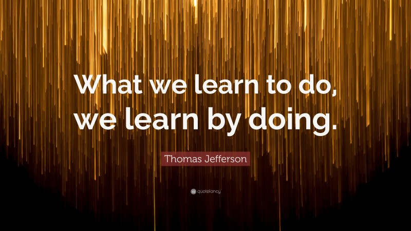 Thomas Jefferson Quote: “What we learn to do, we learn by doing.”