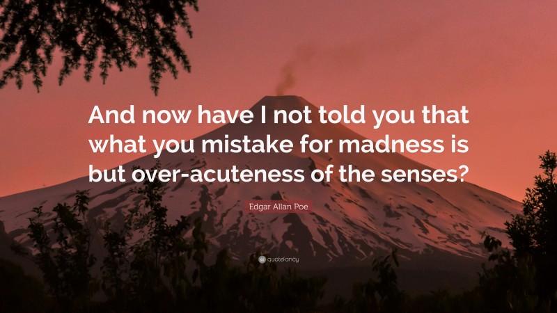 Edgar Allan Poe Quote: “And now have I not told you that what you mistake for madness is but over-acuteness of the senses?”