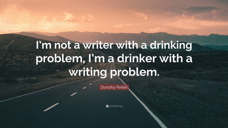 Dorothy Parker Quote: “I’m not a writer with a drinking problem, I’m a drinker with a writing problem.”