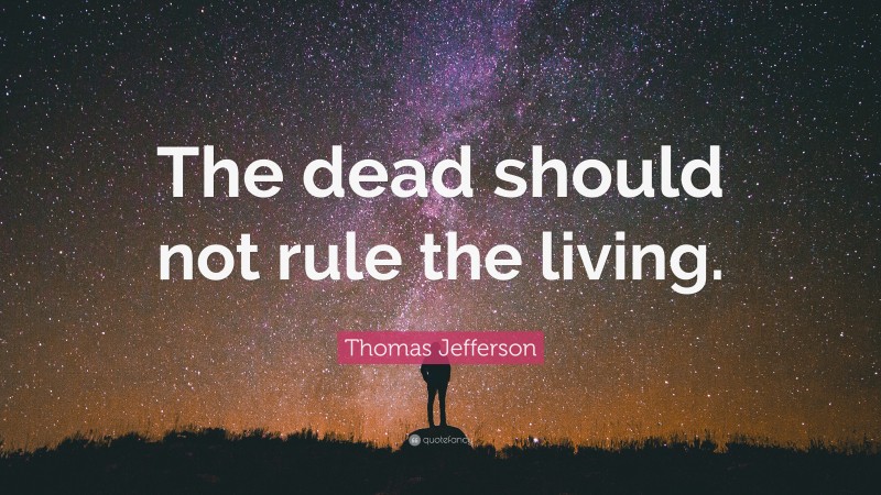 Thomas Jefferson Quote: “The dead should not rule the living.”