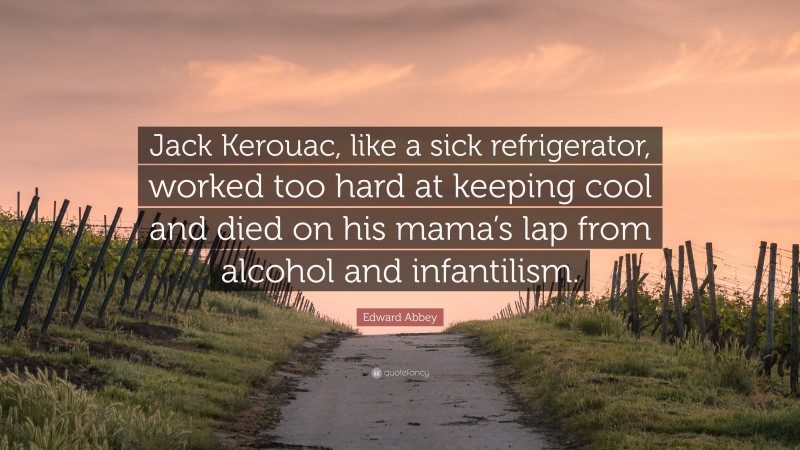 Edward Abbey Quote: “Jack Kerouac, like a sick refrigerator, worked too hard at keeping cool and died on his mama’s lap from alcohol and infantilism.”