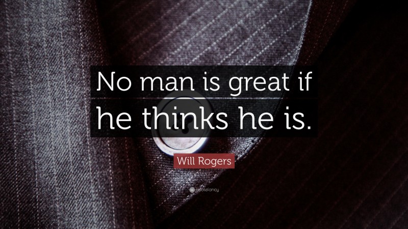 Will Rogers Quote: “No man is great if he thinks he is.”