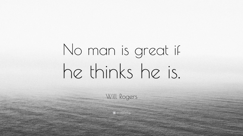 Will Rogers Quote: “No man is great if he thinks he is.”
