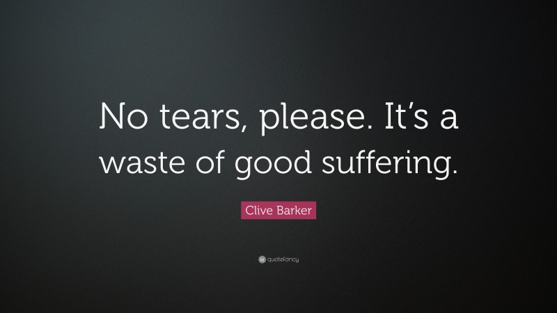 Clive Barker Quote: “No tears, please. It’s a waste of good suffering.”