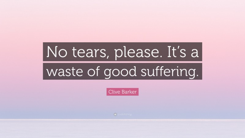 Clive Barker Quote: “No tears, please. It’s a waste of good suffering.”