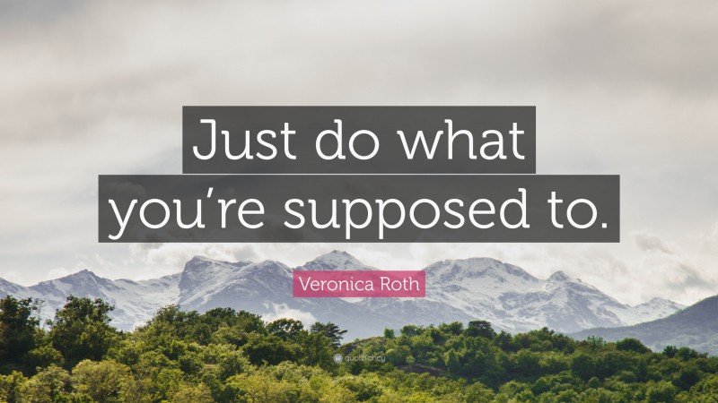 Veronica Roth Quote: “Just do what you’re supposed to.”