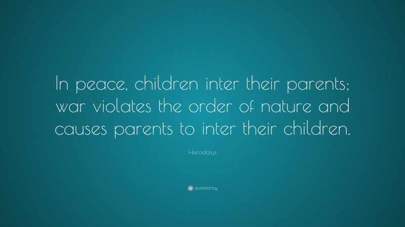 Herodotus Quote: “In peace, children inter their parents; war violates the order of nature and causes parents to inter their children.”