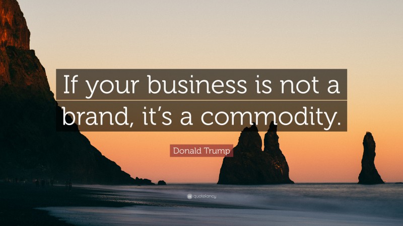 Donald Trump Quote: “If your business is not a brand, it’s a commodity.”