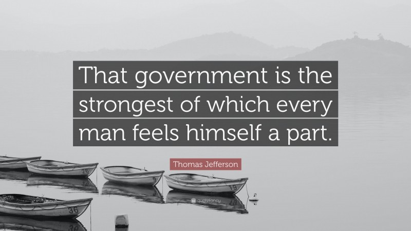 Thomas Jefferson Quote: “That government is the strongest of which every man feels himself a part.”