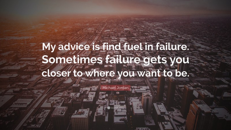 Michael Jordan Quote: “My advice is find fuel in failure. Sometimes failure gets you closer to where you want to be.”