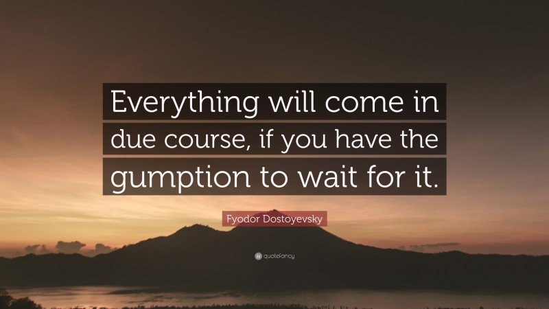 Fyodor Dostoyevsky Quote: “Everything will come in due course, if you have the gumption to wait for it.”