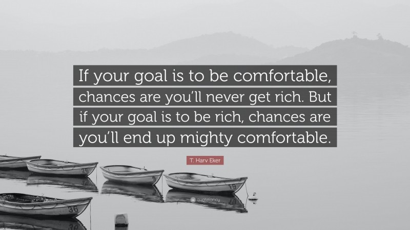 T. Harv Eker Quote: “If your goal is to be comfortable, chances are you’ll never get rich. But if your goal is to be rich, chances are you’ll end up mighty comfortable.”