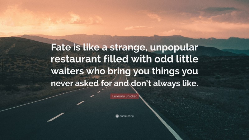 Lemony Snicket Quote: “Fate is like a strange, unpopular restaurant filled with odd little waiters who bring you things you never asked for and don’t always like.”