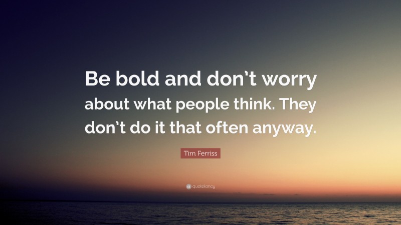 Tim Ferriss Quote: “Be bold and don’t worry about what people think. They don’t do it that often anyway.”