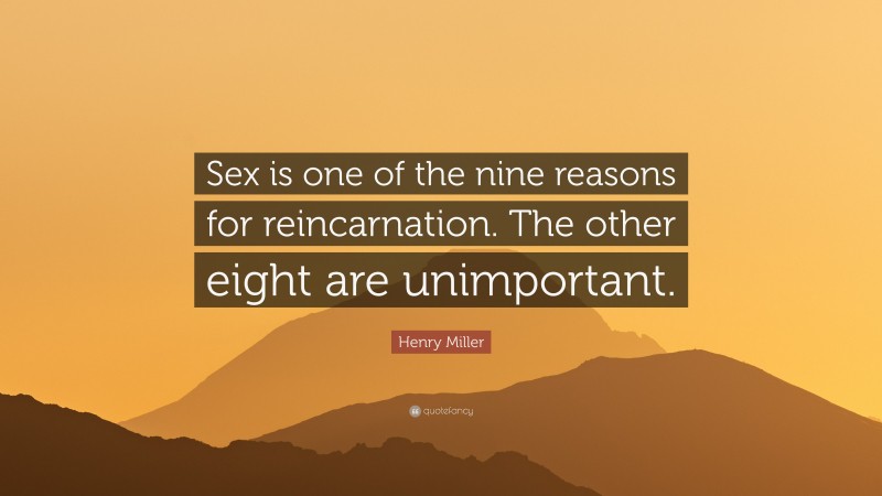 Henry Miller Quote: “Sex is one of the nine reasons for reincarnation. The other eight are unimportant.”