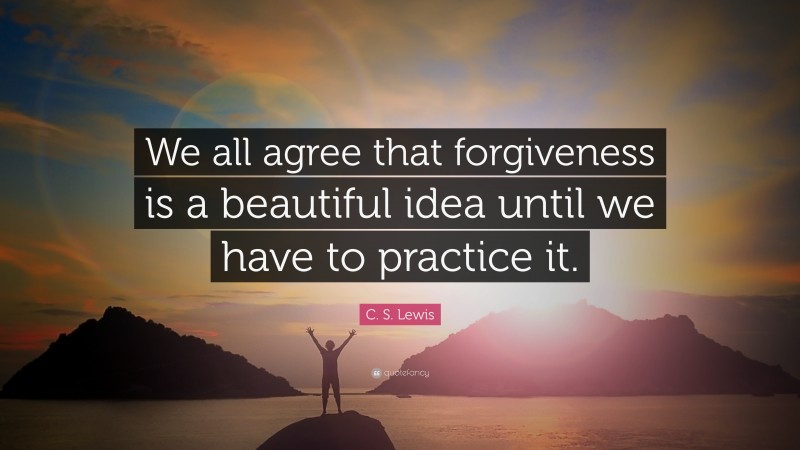 C. S. Lewis Quote: “We all agree that forgiveness is a beautiful idea until we have to practice it.”