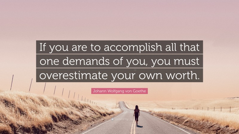 Johann Wolfgang von Goethe Quote: “If you are to accomplish all that one demands of you, you must overestimate your own worth.”