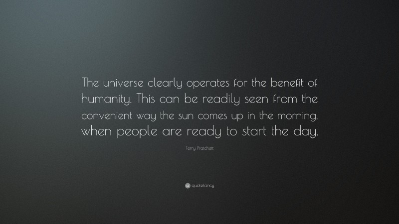 Terry Pratchett Quote: “The universe clearly operates for the benefit of humanity. This can be readily seen from the convenient way the sun comes up in the morning, when people are ready to start the day.”