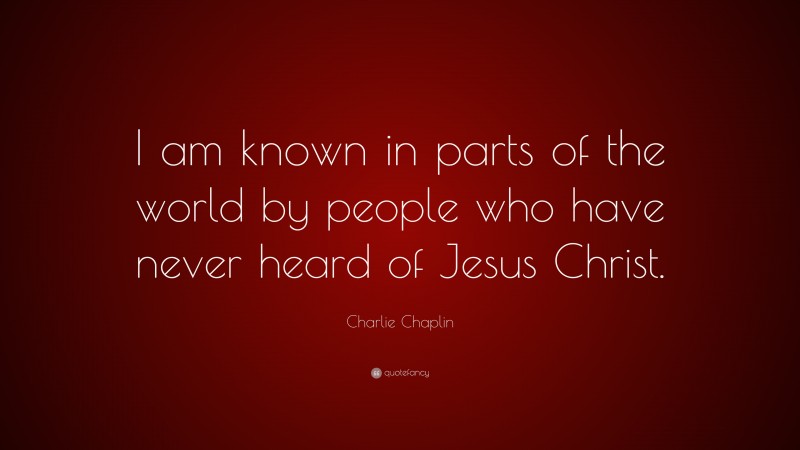 Charlie Chaplin Quote: “I am known in parts of the world by people who have never heard of Jesus Christ.”