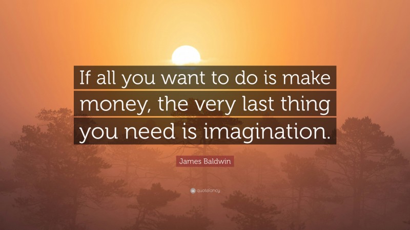 James Baldwin Quote: “If all you want to do is make money, the very last thing you need is imagination.”