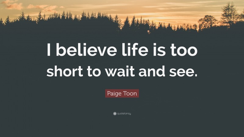 Paige Toon Quote: “I believe life is too short to wait and see.”