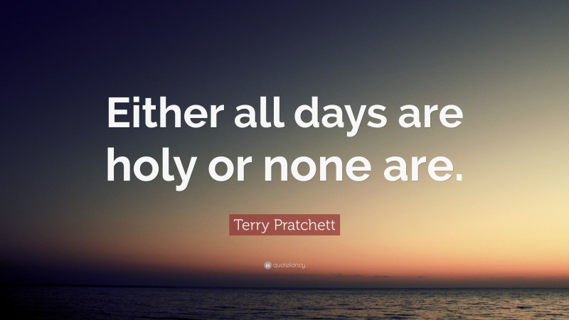 Terry Pratchett Quote: “Either all days are holy or none are.”