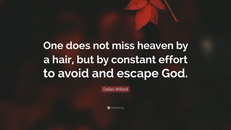 Dallas Willard Quote: “One does not miss heaven by a hair, but by constant effort to avoid and escape God.”