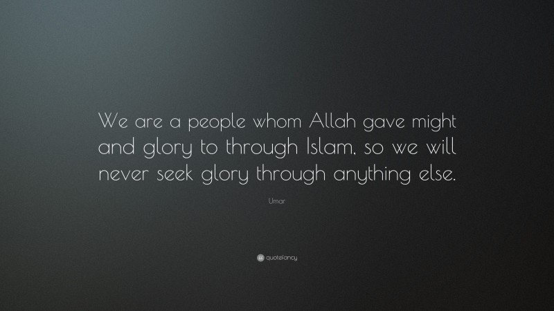 Umar Quote: “We are a people whom Allah gave might and glory to through Islam, so we will never seek glory through anything else.”