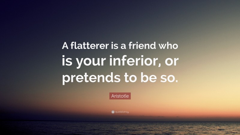 Aristotle Quote: “A flatterer is a friend who is your inferior, or pretends to be so.”