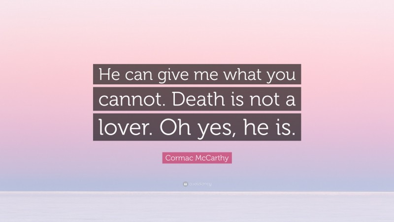 Cormac McCarthy Quote: “He can give me what you cannot. Death is not a lover. Oh yes, he is.”