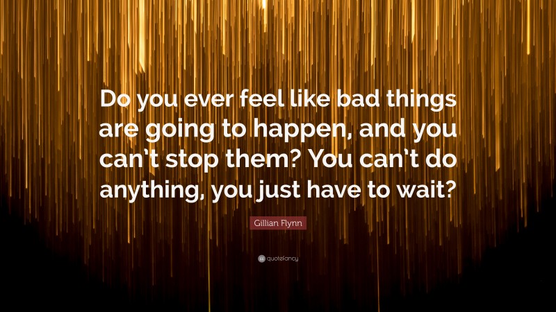 Gillian Flynn Quote: “Do you ever feel like bad things are going to happen, and you can’t stop them? You can’t do anything, you just have to wait?”