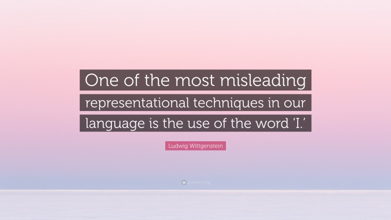 Ludwig Wittgenstein Quote: “One of the most misleading representational techniques in our language is the use of the word ‘I.’”