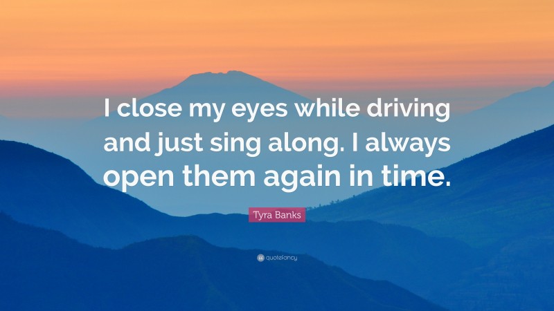 Tyra Banks Quote: “I close my eyes while driving and just sing along. I always open them again in time.”