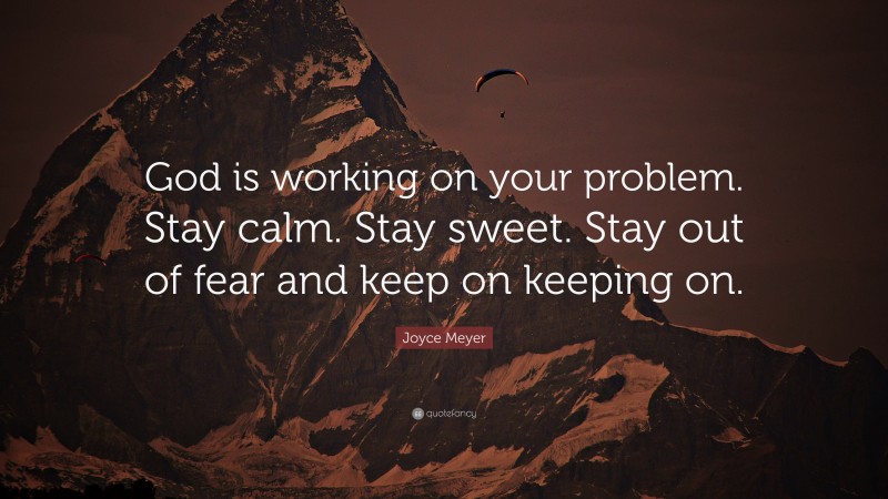 Joyce Meyer Quote: “God is working on your problem. Stay calm. Stay sweet. Stay out of fear and keep on keeping on.”