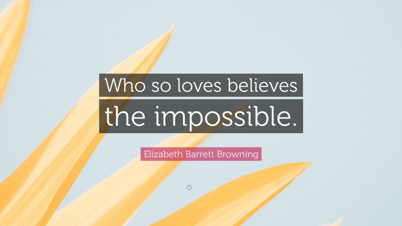 Elizabeth Barrett Browning Quote: “Who so loves believes the impossible.”
