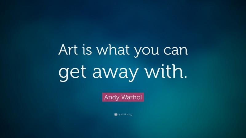 Andy Warhol Quote: “Art is what you can get away with.”