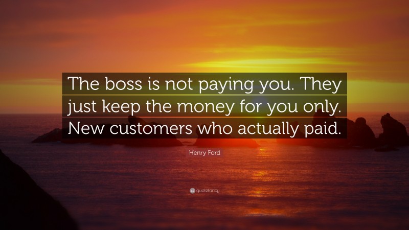 Henry Ford Quote: “The boss is not paying you. They just keep the money for you only. New customers who actually paid.”
