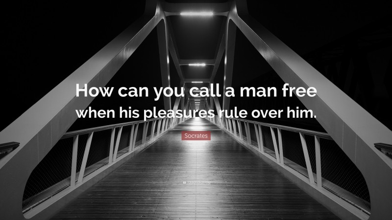 Socrates Quote: “How can you call a man free when his pleasures rule over him.”
