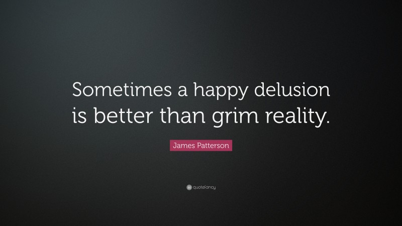 James Patterson Quote: “Sometimes a happy delusion is better than grim reality.”