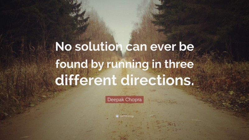 Deepak Chopra Quote: “No solution can ever be found by running in three different directions.”