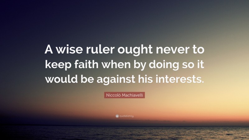 Niccolò Machiavelli Quote: “A wise ruler ought never to keep faith when by doing so it would be against his interests.”