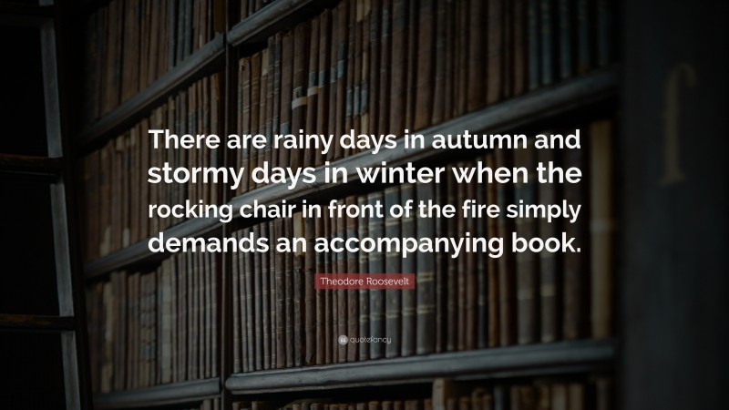 Theodore Roosevelt Quote: “There are rainy days in autumn and stormy days in winter when the rocking chair in front of the fire simply demands an accompanying book.”