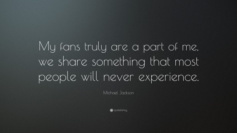 Michael Jackson Quote: “My fans truly are a part of me, we share something that most people will never experience.”