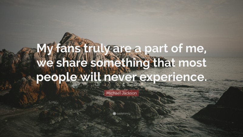 Michael Jackson Quote: “My fans truly are a part of me, we share something that most people will never experience.”