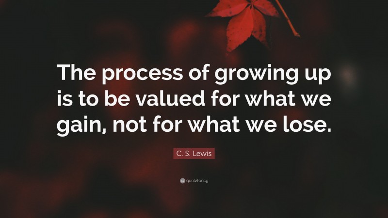 C. S. Lewis Quote: “The process of growing up is to be valued for what we gain, not for what we lose.”