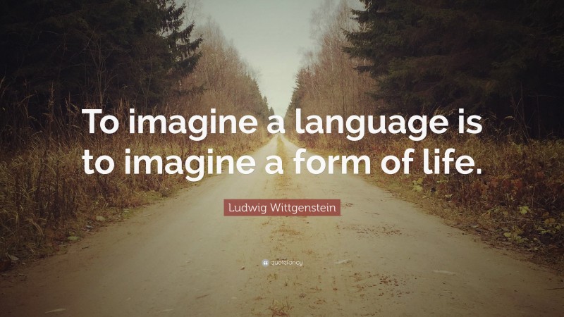 Ludwig Wittgenstein Quote: “To imagine a language is to imagine a form of life.”