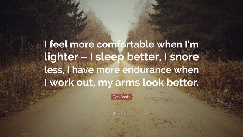 Tyra Banks Quote: “I feel more comfortable when I’m lighter – I sleep better, I snore less, I have more endurance when I work out, my arms look better.”